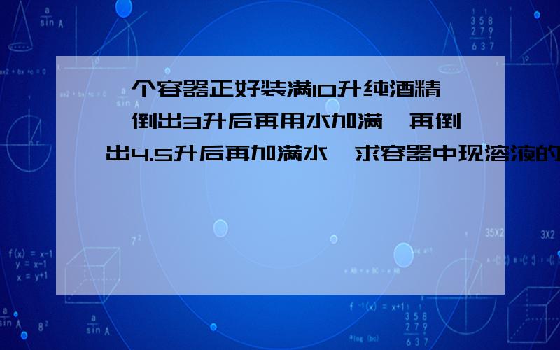 一个容器正好装满10升纯酒精,倒出3升后再用水加满,再倒出4.5升后再加满水,求容器中现溶液的溶度是多少?😔