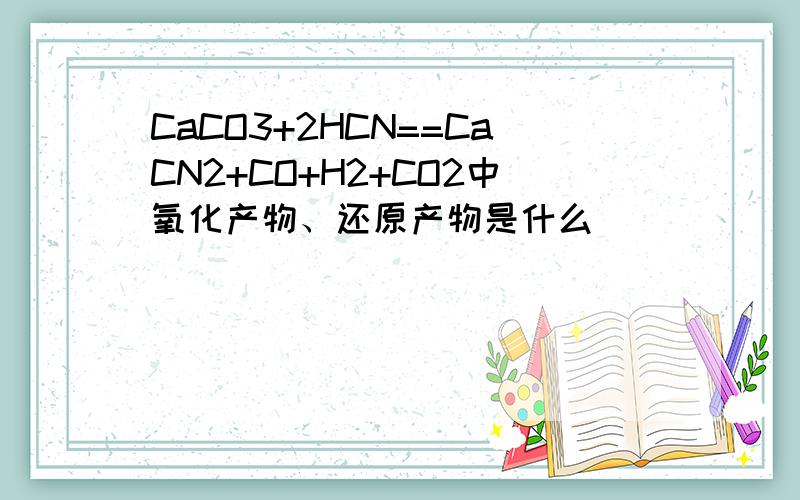 CaCO3+2HCN==CaCN2+CO+H2+CO2中氧化产物、还原产物是什么