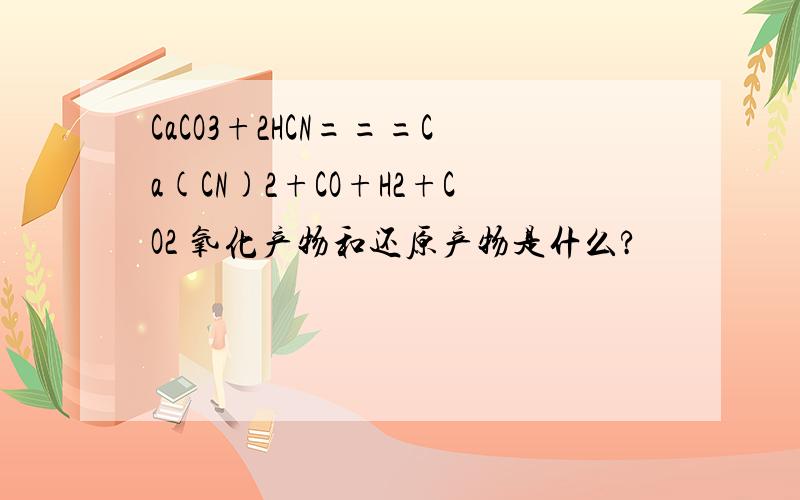 CaCO3+2HCN===Ca(CN)2+CO+H2+CO2 氧化产物和还原产物是什么?