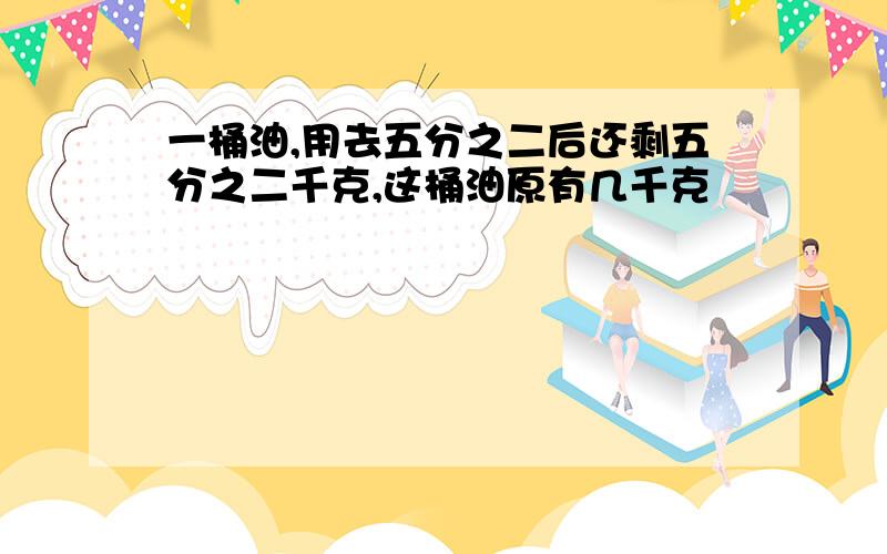 一桶油,用去五分之二后还剩五分之二千克,这桶油原有几千克