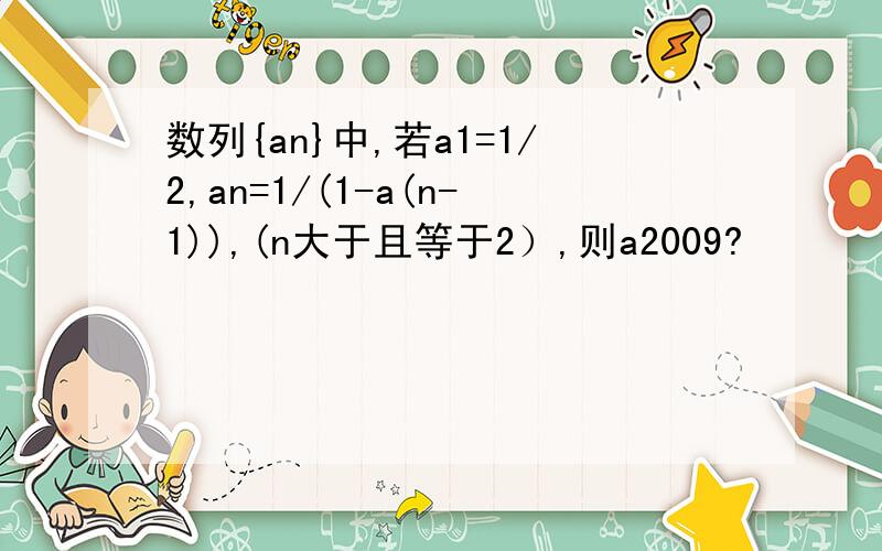 数列{an}中,若a1=1/2,an=1/(1-a(n-1)),(n大于且等于2）,则a2009?