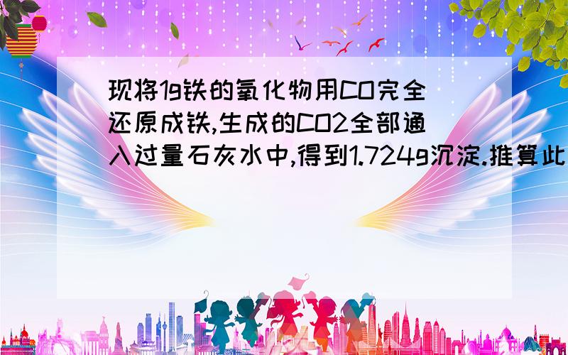 现将1g铁的氧化物用CO完全还原成铁,生成的CO2全部通入过量石灰水中,得到1.724g沉淀.推算此铁的氧化物的