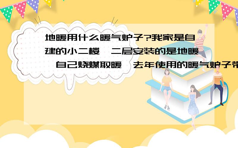 地暖用什么暖气炉子?我家是自建的小二楼,二层安装的是地暖,自己烧煤取暖,去年使用的暖气炉子带不动地暖循环,请问什么样的暖气炉才能带动地暖?