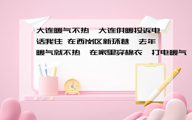 大连暖气不热,大连供暖投诉电话我住 在西岗区新环巷,去年暖气就不热,在家里穿棉衣,打电暖气,前一段马上要交暖气费了,我打电话问的交费那,她们说今年不会像去年那样了,今年大连市政府