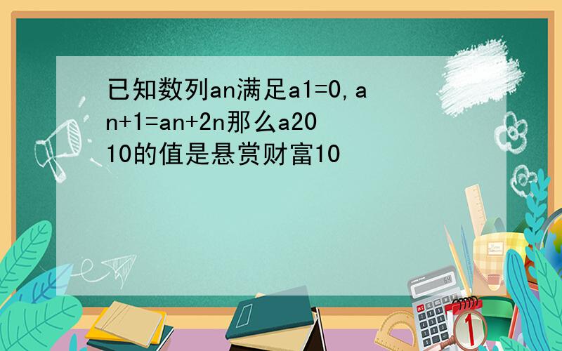 已知数列an满足a1=0,an+1=an+2n那么a2010的值是悬赏财富10