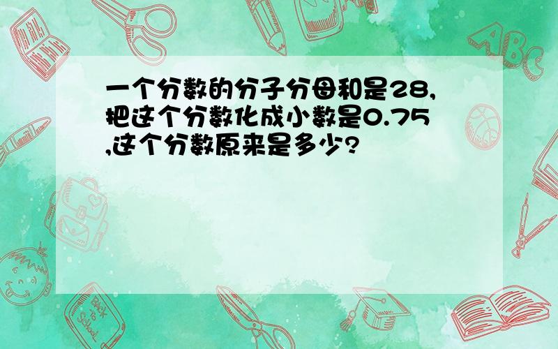 一个分数的分子分母和是28,把这个分数化成小数是0.75,这个分数原来是多少?