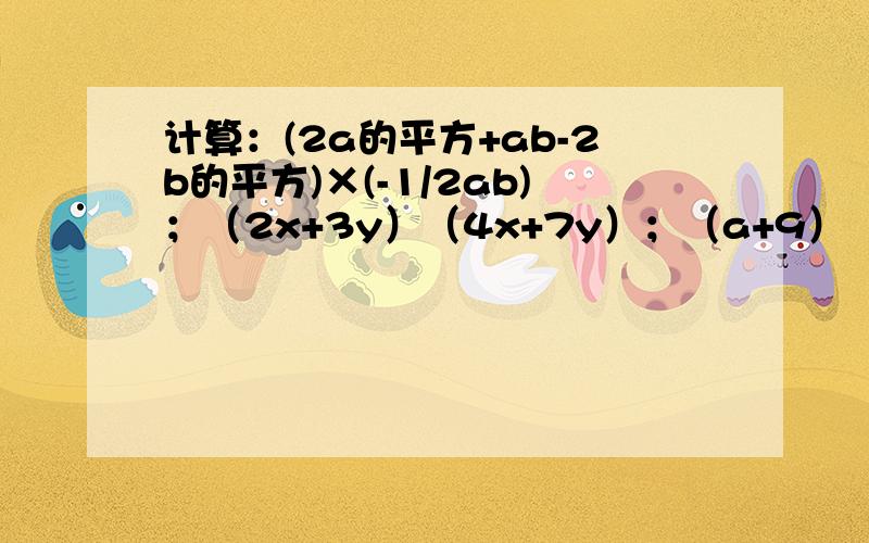 计算：(2a的平方+ab-2b的平方)×(-1/2ab)；（2x+3y）（4x+7y）；（a+9）（a+1）在线等,