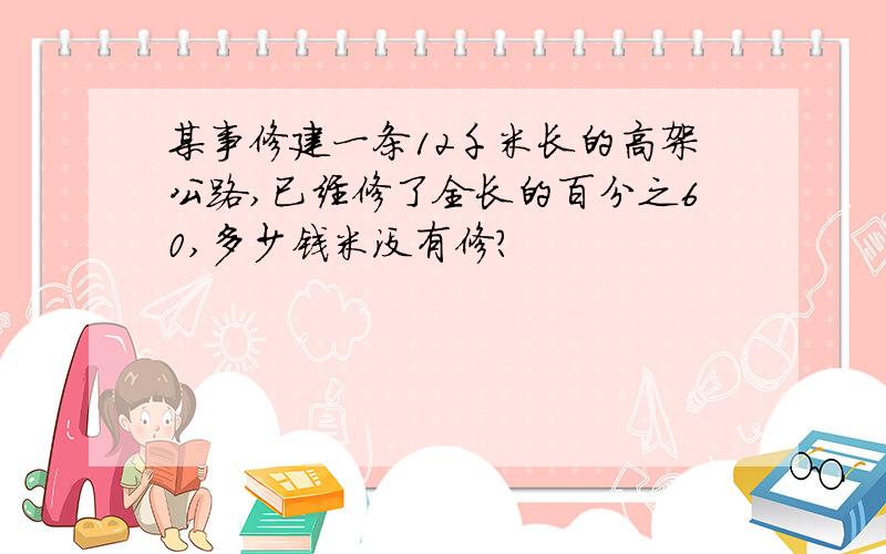 某事修建一条12千米长的高架公路,已经修了全长的百分之60,多少钱米没有修?