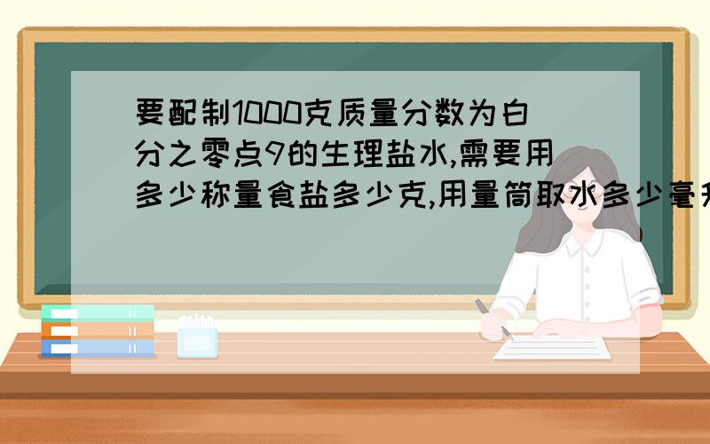 要配制1000克质量分数为白分之零点9的生理盐水,需要用多少称量食盐多少克,用量筒取水多少毫升