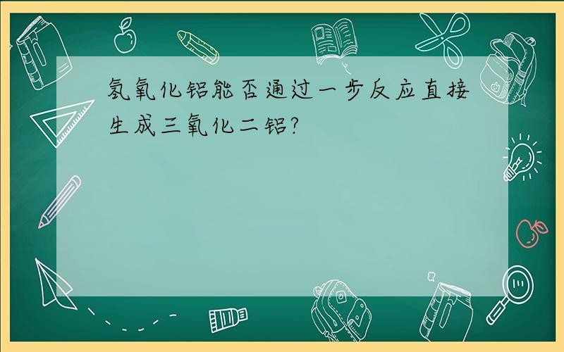 氢氧化铝能否通过一步反应直接生成三氧化二铝?