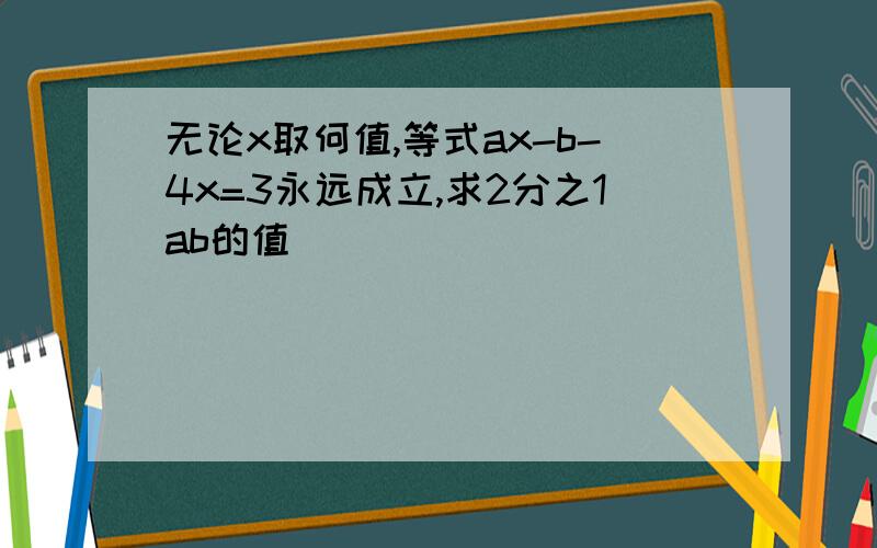 无论x取何值,等式ax-b-4x=3永远成立,求2分之1ab的值