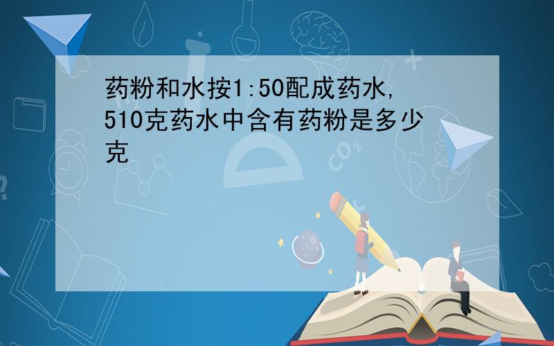 药粉和水按1:50配成药水,510克药水中含有药粉是多少克