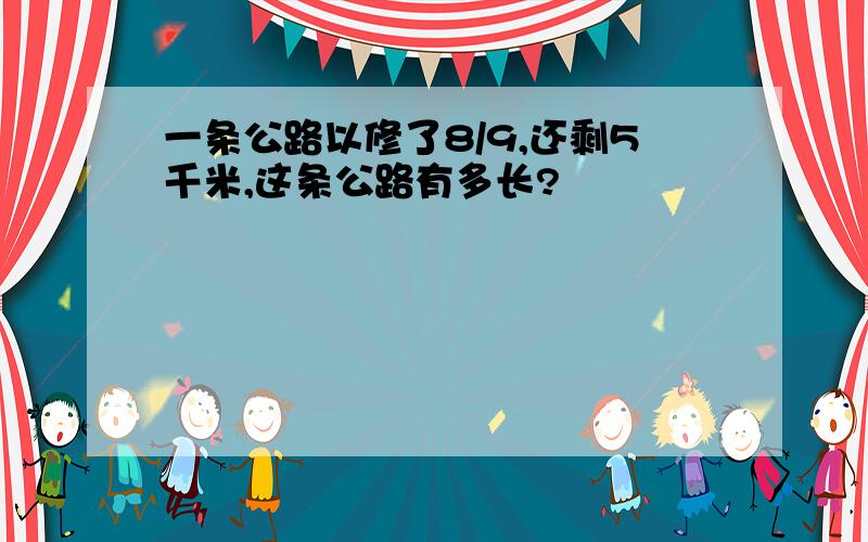 一条公路以修了8/9,还剩5千米,这条公路有多长?