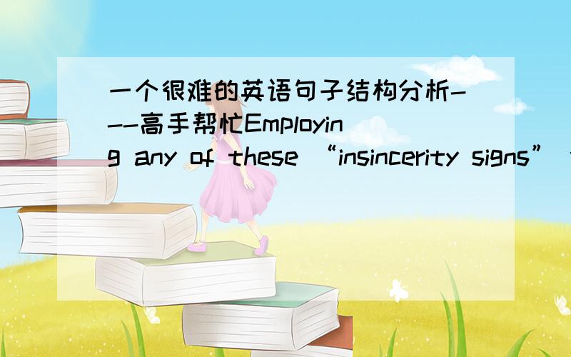 一个很难的英语句子结构分析---高手帮忙Employing any of these “insincerity signs” when you are asked about say,why you lost your last job,will confirm（确认）or instill（慢慢灌输）suspicions about your honesty.重点解