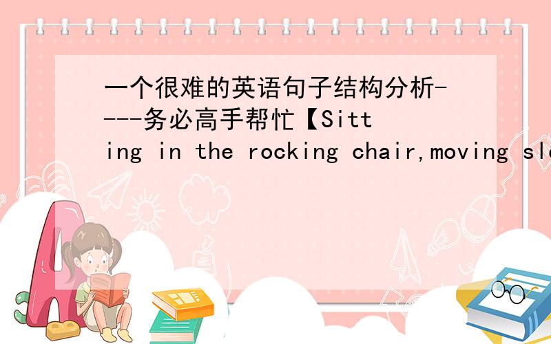 一个很难的英语句子结构分析----务必高手帮忙【Sitting in the rocking chair,moving slowly back and forth,was my husband with tears in his eyes.】He was holding our baby in his arms even though he had fallen asleep long before.When h