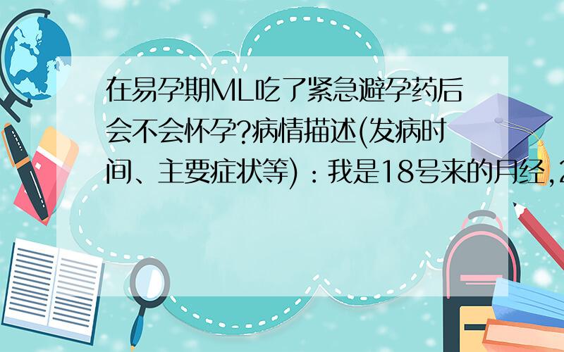 在易孕期ML吃了紧急避孕药后会不会怀孕?病情描述(发病时间、主要症状等)：我是18号来的月经,29号和老公ML的,没有防护措施只在事后6小时之内吃了一次避孕药!很是担心!