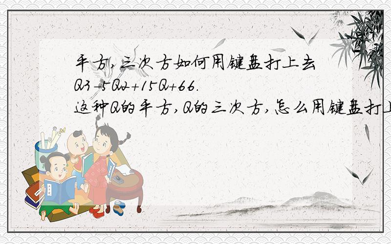 平方,三次方如何用键盘打上去Q3－5Q2＋15Q+66.这种Q的平方,Q的三次方,怎么用键盘打上去