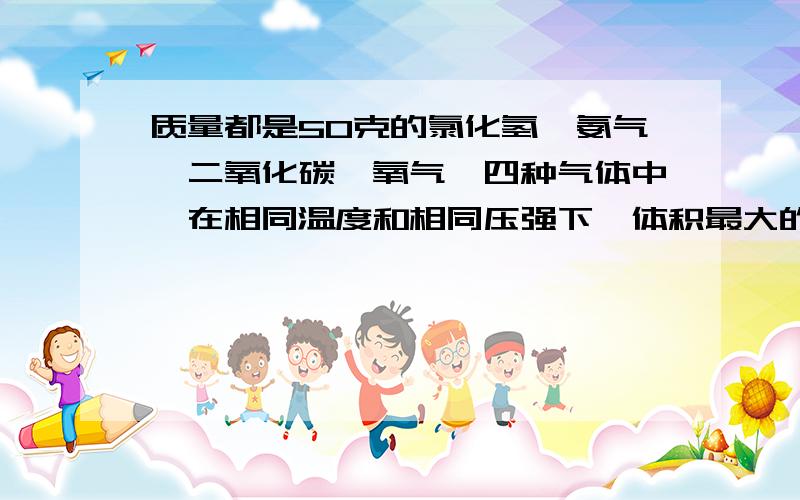 质量都是50克的氯化氢,氨气,二氧化碳,氧气,四种气体中,在相同温度和相同压强下,体积最大的是_密度密度最小的是