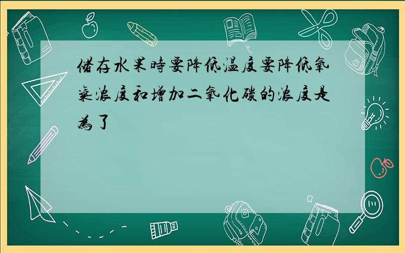 储存水果时要降低温度要降低氧气浓度和增加二氧化碳的浓度是为了