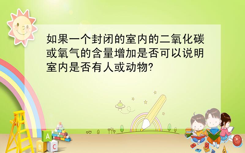 如果一个封闭的室内的二氧化碳或氧气的含量增加是否可以说明室内是否有人或动物?