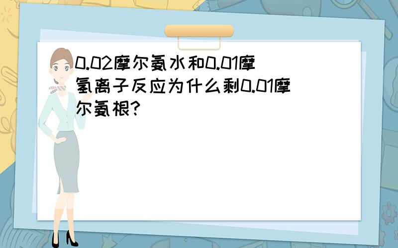 0.02摩尔氨水和0.01摩氢离子反应为什么剩0.01摩尔氨根?