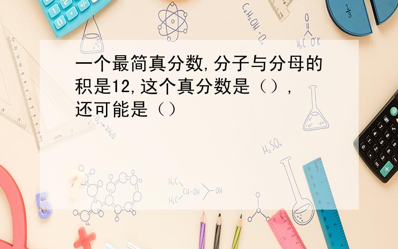 一个最简真分数,分子与分母的积是12,这个真分数是（）,还可能是（）