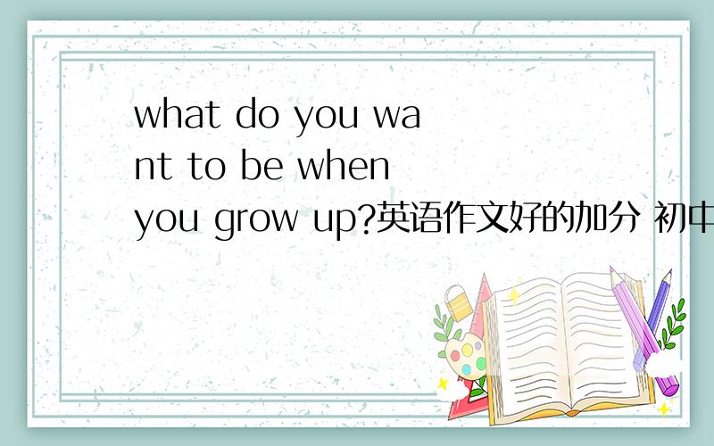 what do you want to be when you grow up?英语作文好的加分 初中水平60次左右急!