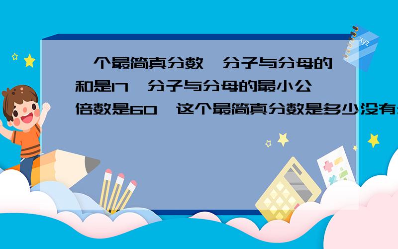 一个最简真分数,分子与分母的和是17,分子与分母的最小公倍数是60,这个最简真分数是多少没有悬赏,请谅解.要过程