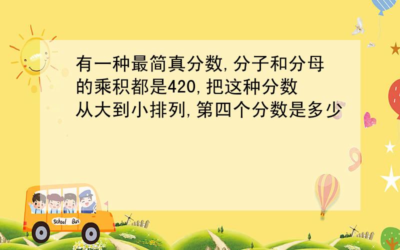 有一种最简真分数,分子和分母的乘积都是420,把这种分数从大到小排列,第四个分数是多少