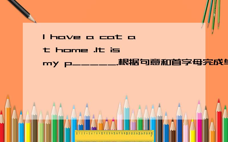 I have a cat at home .It is my p_____.根据句意和首字母完成单词