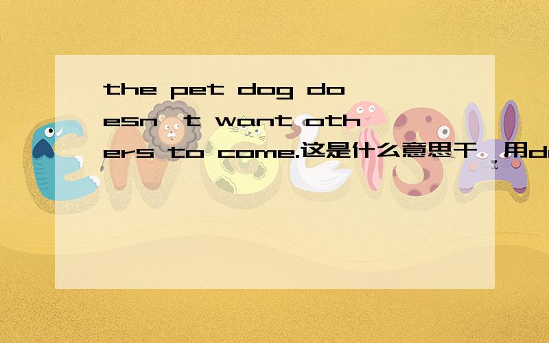 the pet dog doesn't want others to come.这是什么意思干嘛用doesn't,不用isn't?to come是什么东西?若详细解释就加分!谢谢