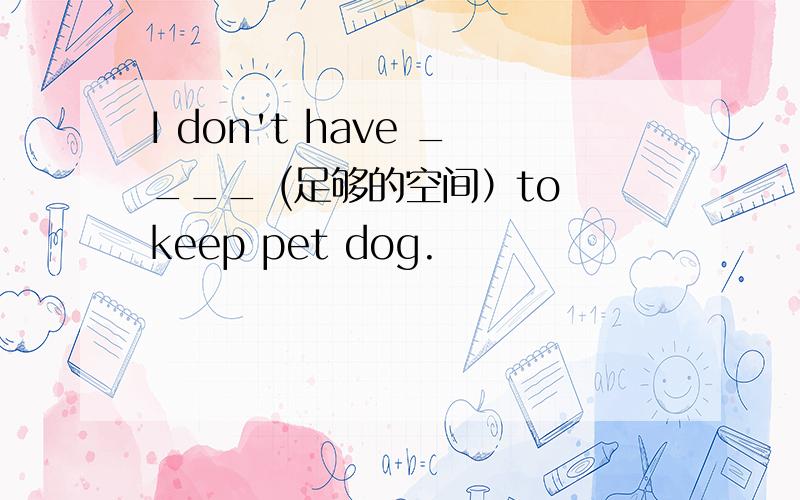I don't have ____ (足够的空间）to keep pet dog.