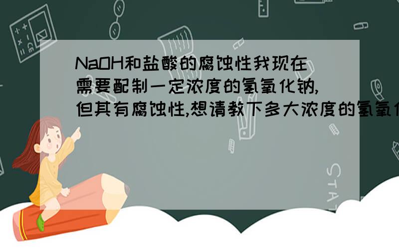 NaOH和盐酸的腐蚀性我现在需要配制一定浓度的氢氧化钠,但其有腐蚀性,想请教下多大浓度的氢氧化钠腐蚀性可以忽略了?