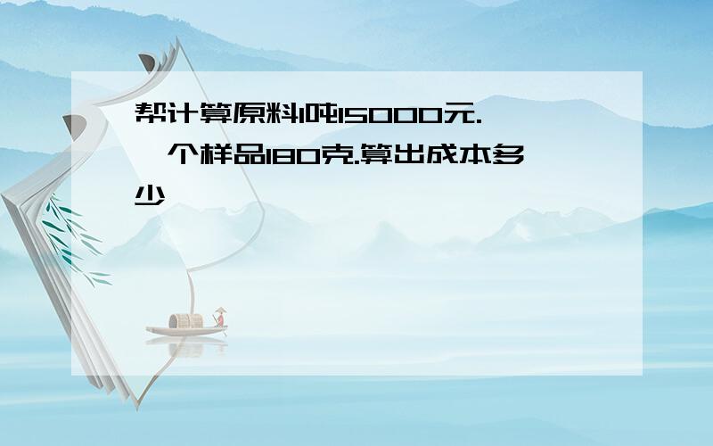 帮计算原料1吨15000元.一个样品180克.算出成本多少