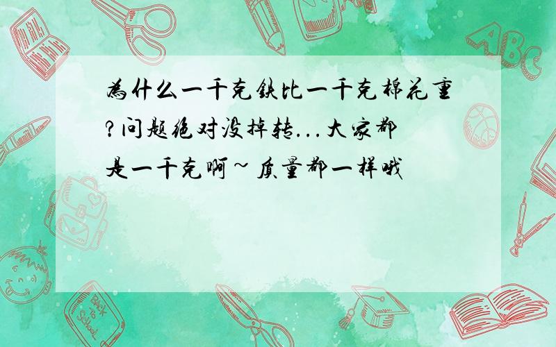 为什么一千克铁比一千克棉花重?问题绝对没掉转...大家都是一千克啊~质量都一样哦