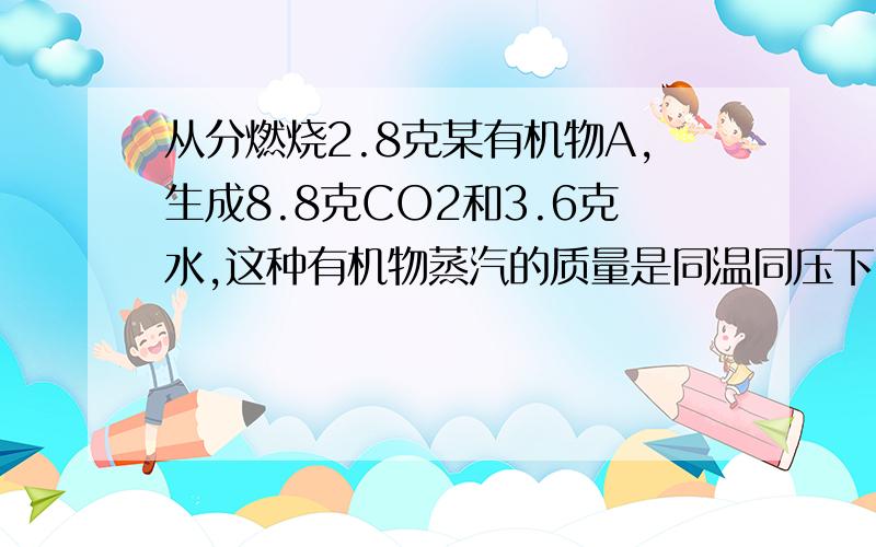 从分燃烧2.8克某有机物A,生成8.8克CO2和3.6克水,这种有机物蒸汽的质量是同温同压下同体积N的2倍.1,求改有机物分子式.2若在核慈共振氢普中有一信号峰,确定期结构,写出结构简使