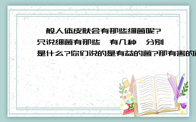 一般人体皮肤会有那些细菌呢?只说细菌有那些,有几种,分别是什么?你们说的是有益的菌?那有害的菌是那些呢?