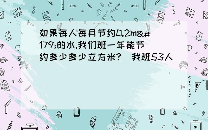 如果每人每月节约0.2m³的水,我们班一年能节约多少多少立方米?（我班53人）