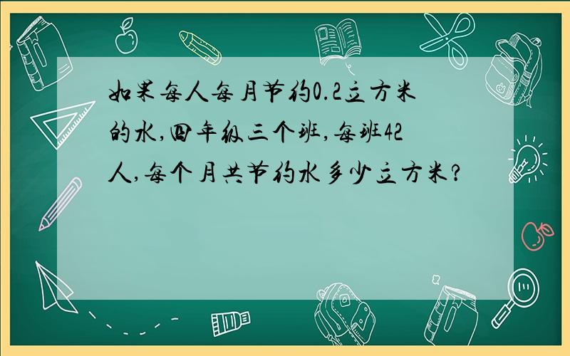 如果每人每月节约0.2立方米的水,四年级三个班,每班42人,每个月共节约水多少立方米?