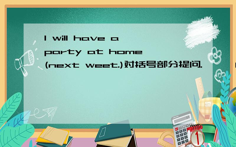 I will have a party at home (next weet.)对括号部分提问.———have a part at home?