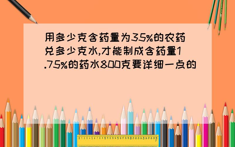 用多少克含药量为35%的农药兑多少克水,才能制成含药量1.75%的药水800克要详细一点的