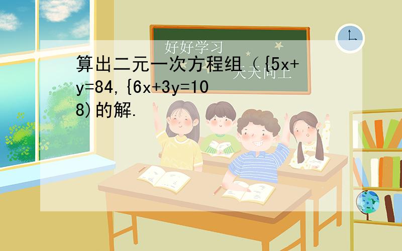 算出二元一次方程组（{5x+y=84,{6x+3y=108)的解.