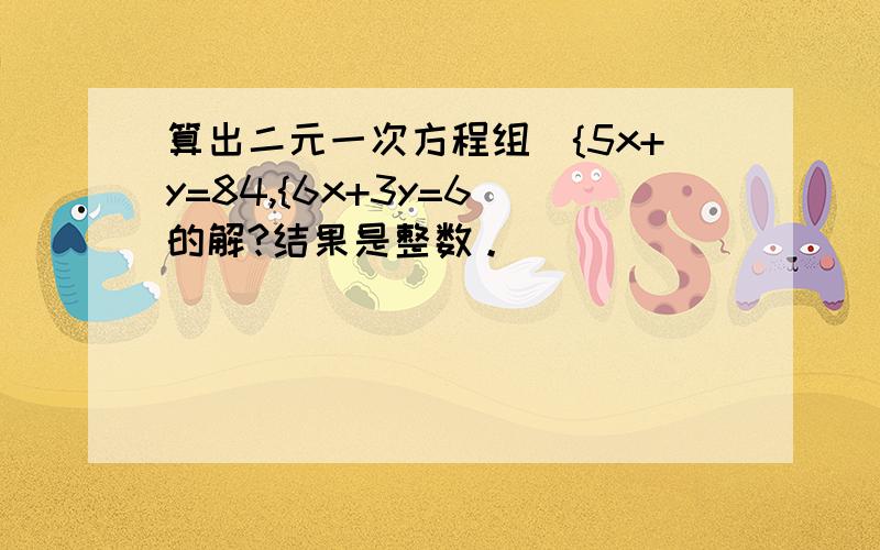 算出二元一次方程组（{5x+y=84,{6x+3y=6)的解?结果是整数。