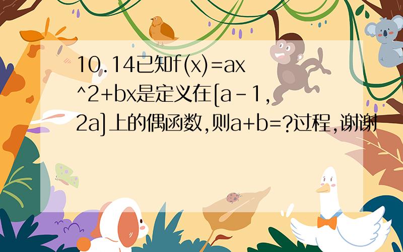 10.14已知f(x)=ax^2+bx是定义在[a-1,2a]上的偶函数,则a+b=?过程,谢谢