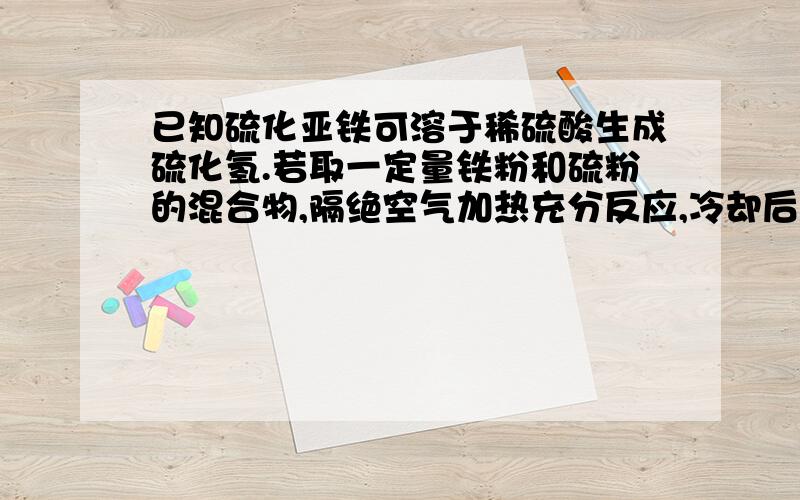 已知硫化亚铁可溶于稀硫酸生成硫化氢.若取一定量铁粉和硫粉的混合物,隔绝空气加热充分反应,冷却后再加入足量稀硫酸,产生2.24升气体(标准状况下),则下列说法正确的是( )A．2.24升气体的质