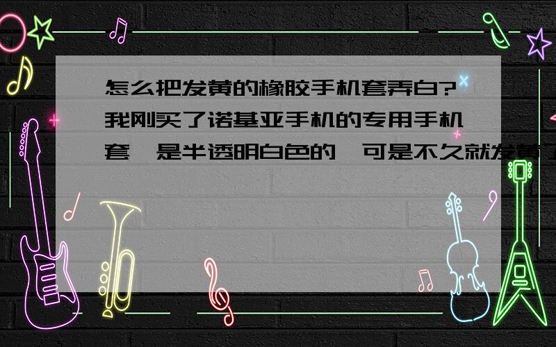 怎么把发黄的橡胶手机套弄白?我刚买了诺基亚手机的专用手机套,是半透明白色的,可是不久就发黄了,洗也不白