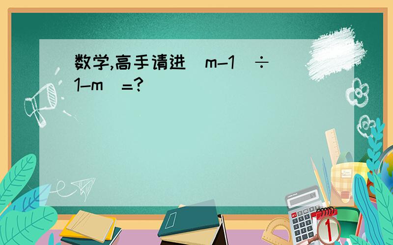 数学,高手请进（m-1）÷（1-m）=?