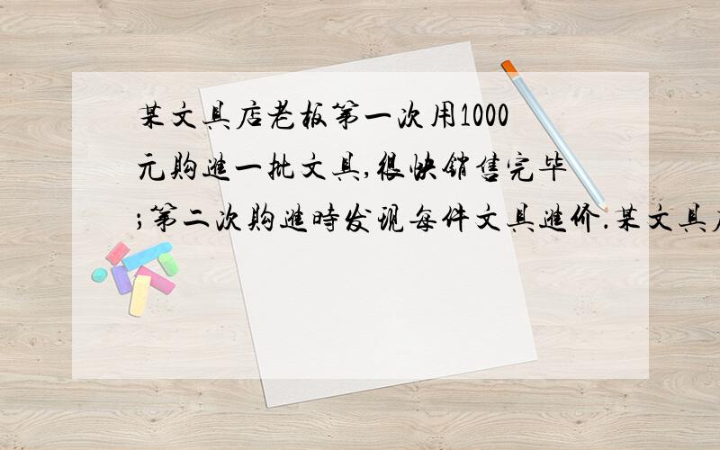 某文具店老板第一次用1000元购进一批文具,很快销售完毕；第二次购进时发现每件文具进价．某文具店老板第一次用1000元购进一批文具,很快销售完毕；第二次购进时发现每件文具进价比第一