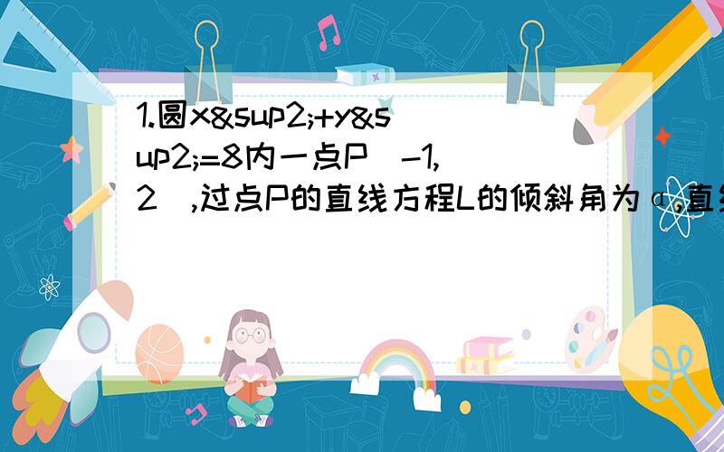 1.圆x²+y²=8内一点P（-1,2）,过点P的直线方程L的倾斜角为α,直线L交圆于A,B两点.（1）当α=3/4π时,求AB的长（2)当弦AB被点P平分是,求直线的方程2.已知函数y=f（x）满足对任何x,y有f（x+y）/2