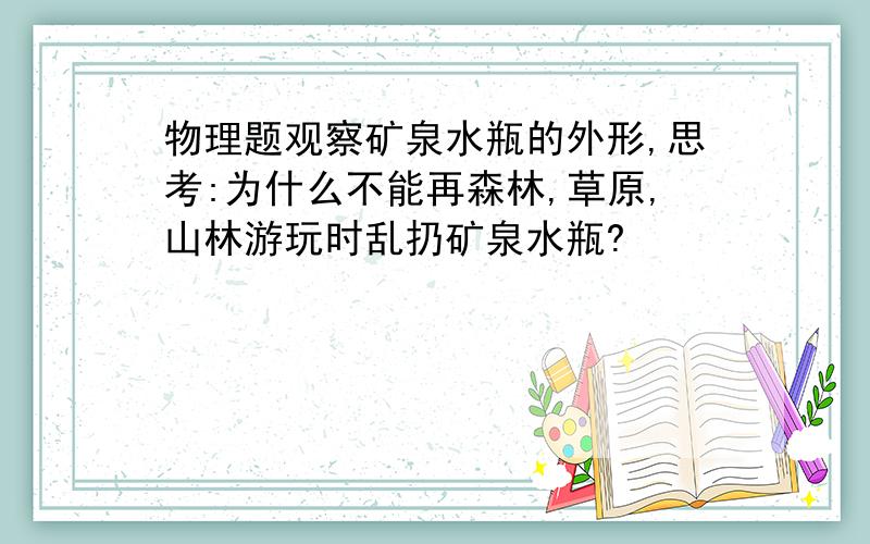 物理题观察矿泉水瓶的外形,思考:为什么不能再森林,草原,山林游玩时乱扔矿泉水瓶?